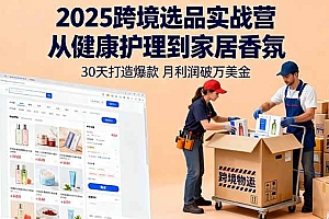 (16186期)2025跨境选品实战营:从健康护理到家居香氛,30天打造爆款,月利润破万美金