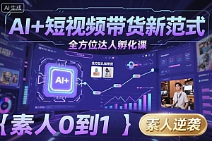 AI+短视频带货新范式全方位达人孵化课,素人也可以从0到1,全方位认知短视频带货
