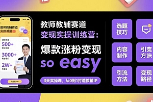 教师教辅赛道变现实操训练营,爆款涨粉变现so easy