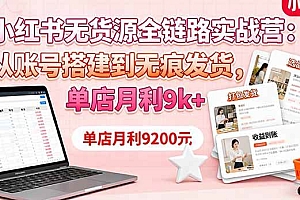 (16241期)小红书无货源全链路实战营:从账号搭建到无痕发货,单店月利9k+
