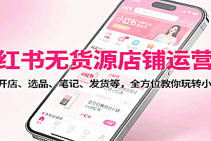 小红书无货源店铺运营课:涵盖开店、选品、笔记、发货等,全方位教你玩转小红书