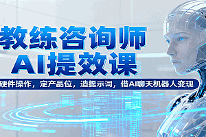 教练咨询师AI提效课:懂硬件操作,定产品位,造提示词,借AI聊天机器人变现