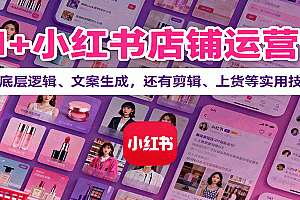 AI+小红书店铺运营课:讲底层逻辑、文案生成,还有剪辑、上货等实用技巧