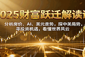 2025财富跃迁解读:分析房价、AI、美元走势,探中美局势,寻投资机遇,看懂世界风云