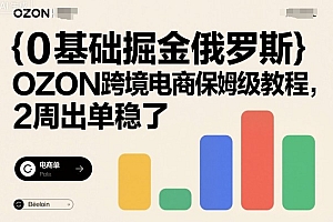 0基础掘金俄罗斯,OZON跨境电商保姆级教程,2周出单稳了