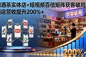 (16272期)烟酒茶实体店+短视频百倍矩阵获客破局课:门店营收提升200%+