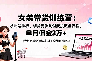 (16270期)女装带货特训营:从账号授权、切片剪辑到付费投流全流程,单月佣金3万+