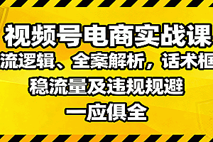 视频号电商实战课:推流逻辑、全案解析,话术框架,稳流量及违规规避等