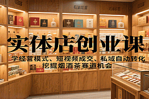 实体店创业课:学经营模式、短视频成交、私域自动转化,挖掘烟酒茶赛道机会