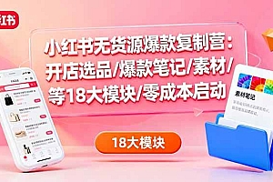 (16289期)小红书无货源爆款复制营:开店选品/爆款笔记/素材/等18大模块/零成本启动