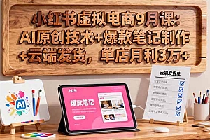 (16287期)小红书虚拟电商9月课:AI原创技术+爆款笔记制作+云端发货,单店月利3万+