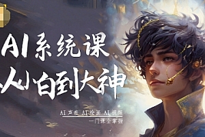 AI系统课程,从小白到大神系统学AI,AI声音-AI绘画-AI视频一门课全掌握