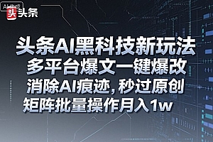头条AI黑科技新玩法,多平台爆文一键爆改,消除AI痕迹,秒过原创,矩阵批量操作月入1w+【揭秘】