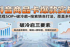 抖音商品卡爆款实战:全流程SOP+破冷启+搜索猜喜打法,覆盖多场景