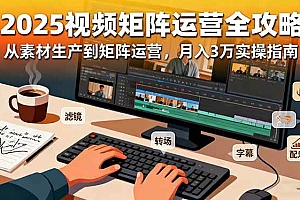 (16333期)2025短视频矩阵运营全攻略:从素材生产到矩阵运营,月入3万实操指南