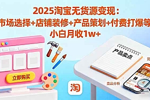 (16350期)2025淘宝无货源变现:市场选择+店铺装修+产品策划+付费打爆等 小白月收1w+