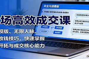 市场高效成交课:沟通模版、无限人脉、促单收钱技巧,快速掌握市场开拓与成交核心能力