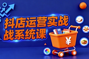 抖音小店全流程实操课,助创业者商家系统掌握抖店运营精髓