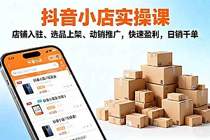 (16386期)2025抖音小店实操课,店铺入驻、选品上架、动销推广,快速盈利,日销千单