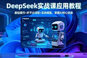 (16391期)DeepSeek实战课应用教程、基础操作+多平台适配+实体赋能,掌握AI核心技能