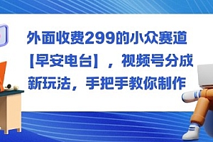 外面收费299的小众赛道【早安电台】,视频号分成新玩法,手把手教你制作