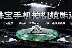 珠宝手机拍摄技能课:手机、 灯光选品,教钻石、翡翠布光,极简、中国风拍摄与修图