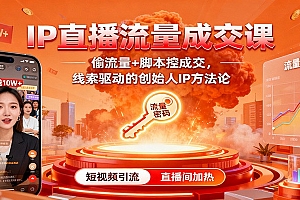 IP直播流量成交课:偷流量+脚本控成交,线索驱动的创始人IP方法论