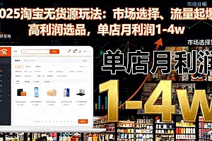 (16445期)2025淘宝无货源玩法:市场选择、流量起爆、高利润选品,单店月利润1-4w