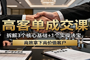 高客单成交课:拆解3个核心基础+1个实操法宝,高效拿下高价值客户