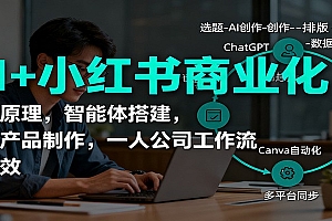 AI+小红书商业化,底层原理,智能体搭建,虚拟产品制作,一人公司工作流与提效