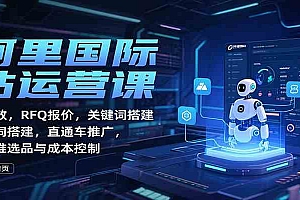 阿里国际站运营课:AI提效,RFQ报价,关键词搭建,直通车推广,全站推选品与成本控制
