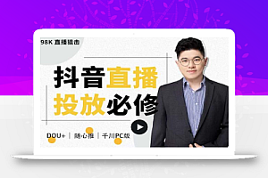 大力说·直播投放从0-1,四堂课程解析DOU+、小店随心推、千川PC版的投放底层逻辑