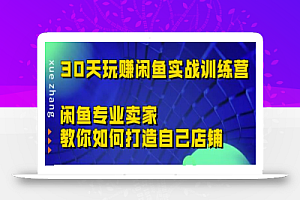 30天玩赚闲鱼实战训练营,闲鱼专业卖家教你如何打造自己店铺