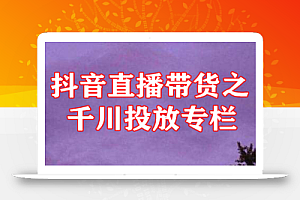 抖音直播带货之千川投放专栏