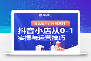 学得起课堂抖音小店从0-1实操与运营技巧,年入百万不是梦价值5980元