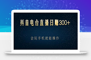 抖音电台直播日赚300+,玩法新颖变现效果好,会玩手机就能操作