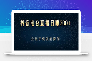 抖音电台直播日赚300+，玩法新颖变现效果好，会玩手机就能操作