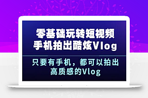 《零基础玩转短视频手机拍出酷炫Vlog》只要有手机,都可以拍出高质感的Vlog