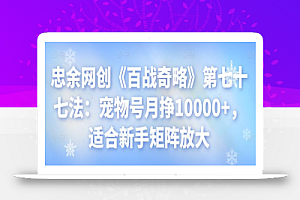 忠余网创《百战奇略》第七十七法:宠物号月挣10000+,适合新手矩阵放大