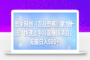 忠余网创《百战奇略》第九十法:快速上手抖音赚钱项目,无脑日入500+【视频课程】