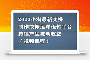2022小淘最新实操:制作或搬运课程传平台,持续产生被动收益(视频课程)