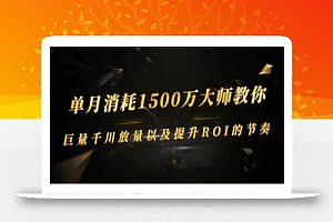 单月消耗1500万大师教你:巨量千川放量以及提升ROI的节奏