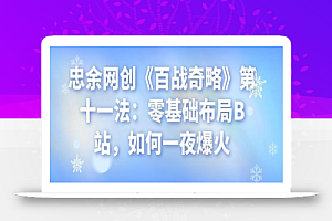 忠余网创《百战奇略》第十一法:零基础布局B站,如何一夜爆火