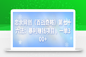 忠余网创《百战奇略》第七十六法:暴利赚钱项目,一单300+