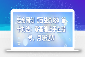 忠余网创《百战奇略》第十九法:零基础上手企鹅号,月赚过W