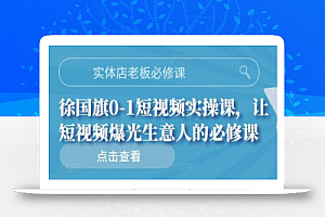 实体店老板必修课,徐国旗0-1短视频实操课,让短视频爆光生意人的必修课