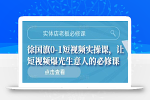 实体店老板必修课，徐国旗0-1短视频实操课，让短视频爆光生意人的必修课