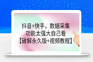 抖音+快手数据采集软件,功能太强大自己看【破解永久版+视频教程】