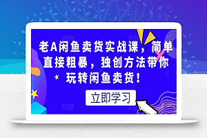 老A闲鱼卖货实战课，简单直接粗暴，独创方法带你玩转闲鱼卖货！