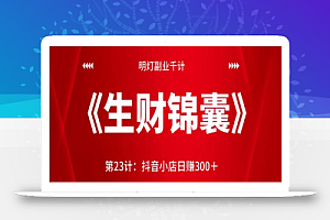 明灯副业千计—《生财锦囊》第23计:抖音小店日赚300+【视频课程】
